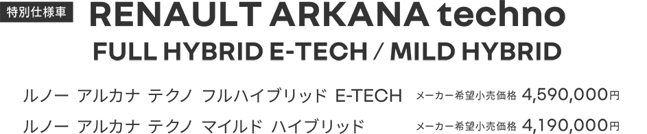 特別仕様車 RENAULT ARKANA techno FULL HYBRID E-TECH / MILD HYBRID ルノー アルカナ テクノ フルハイブリッド E-TECH メーカー希望小売価格4,590,000円 ルノー アルカナ テクノ マイルドハイブリッド メーカー希望小売価格 4,190,000円